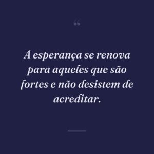A esperança se renova para aqueles que são fortes e não desistem de acreditar.