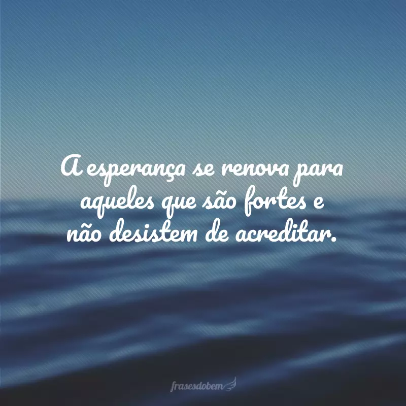 A esperança se renova para aqueles que são fortes e não desistem de acreditar.