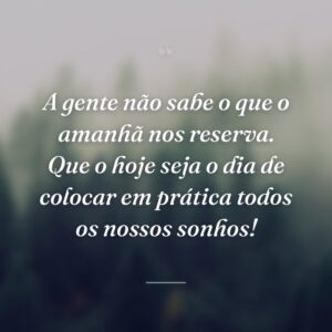 A gente não sabe o que o amanhã nos reserva. Que o hoje seja o dia de colocar em prática todos os nossos sonhos!