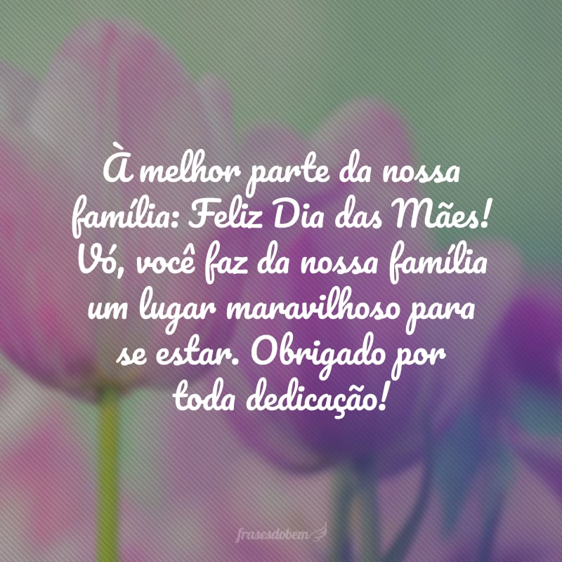 À melhor parte da nossa família: Feliz Dia das Mães! Vó, você faz da nossa família um lugar maravilhoso para se estar. Obrigado por toda dedicação!