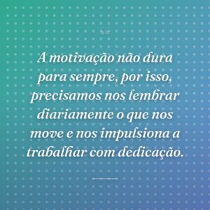 A motivação não dura para sempre, por isso, precisamos nos lembrar diariamente o que nos move e nos impulsiona a trabalhar com dedicação.
