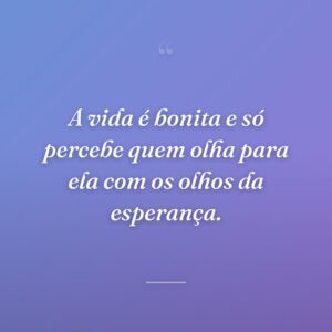 A vida é bonita e só percebe quem olha para ela com os olhos da esperança.