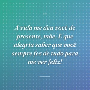 A vida me deu você de presente, mãe. E que alegria saber que você sempre fez de tudo para me ver feliz!