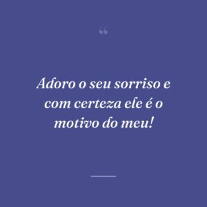 Adoro o seu sorriso e com certeza ele é o motivo do meu!