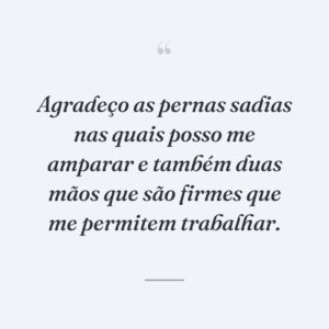 Agradeço as pernas sadias nas quais posso me amparar e também duas mãos que são firmes que me permitem trabalhar.