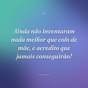 Ainda não inventaram nada melhor que colo de mãe, e acredito que jamais conseguirão!