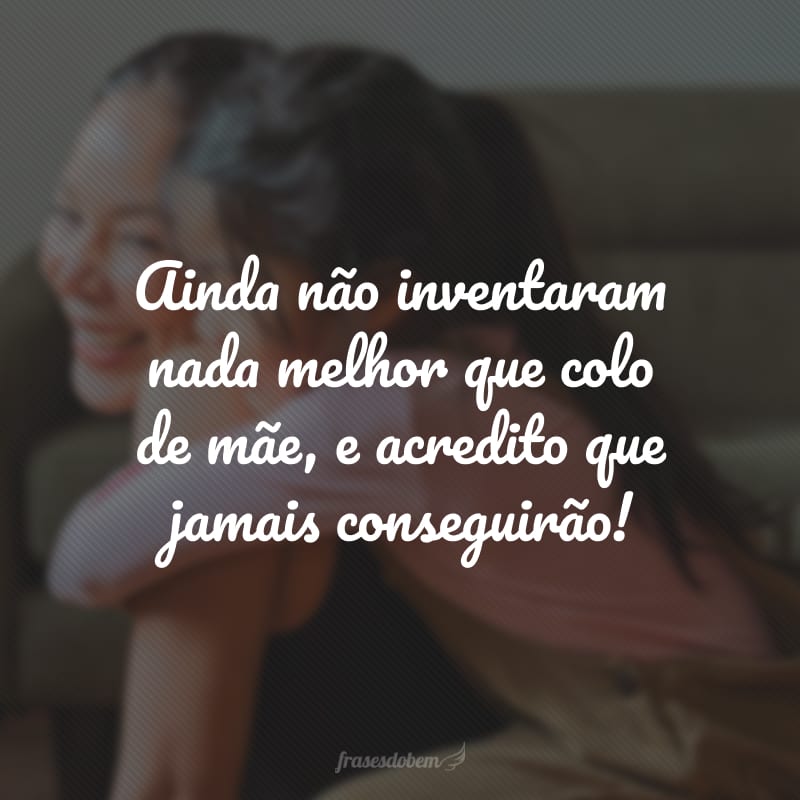 Ainda não inventaram nada melhor que colo de mãe, e acredito que jamais conseguirão!