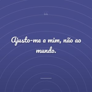 Ajusto-me a mim, não ao mundo.