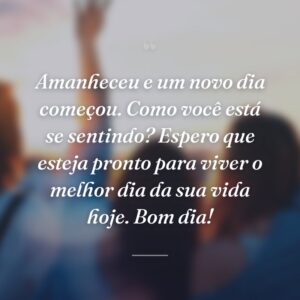 Amanheceu e um novo dia começou. Como você está se sentindo? Espero que esteja pronto para viver o melhor dia da sua vida hoje. Bom dia!