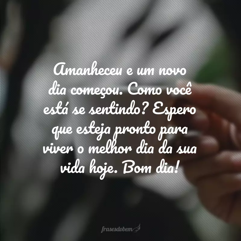 Amanheceu e um novo dia começou. Como você está se sentindo? Espero que esteja pronto para viver o melhor dia da sua vida hoje. Bom dia!