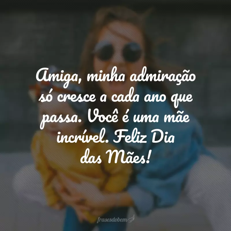 Amiga, minha admiração só cresce a cada ano que passa. Você é uma mãe incrível. Feliz Dia das Mães!