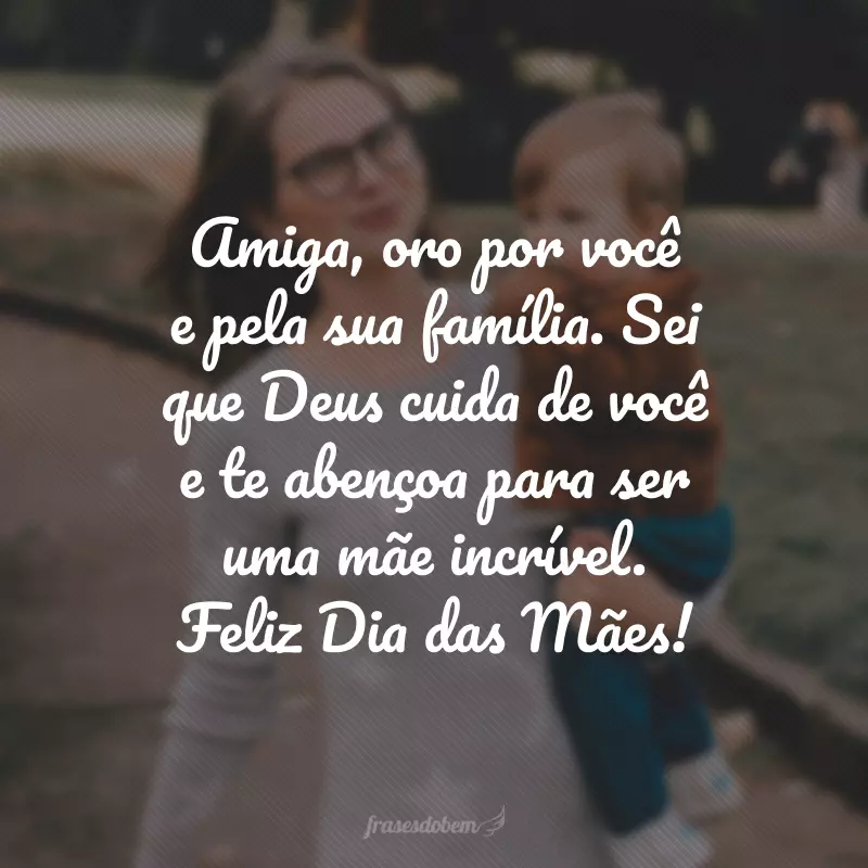 Amiga, oro por você e pela sua família. Sei que Deus cuida de você e te abençoa para ser uma mãe incrível. Feliz Dia das Mães!