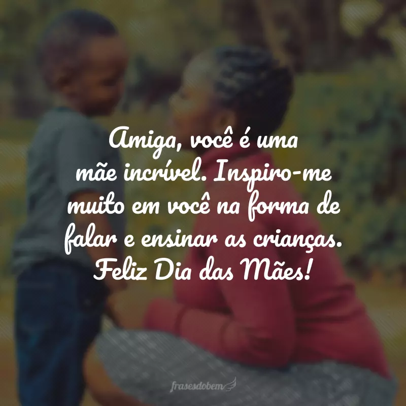 Amiga, você é uma mãe incrível. Inspiro-me muito em você na forma de falar e ensinar as crianças. Feliz Dia das Mães!