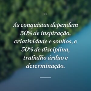 As conquistas dependem 50% de inspiração, criatividade e sonhos, e 50% de disciplina, trabalho árduo e determinação.