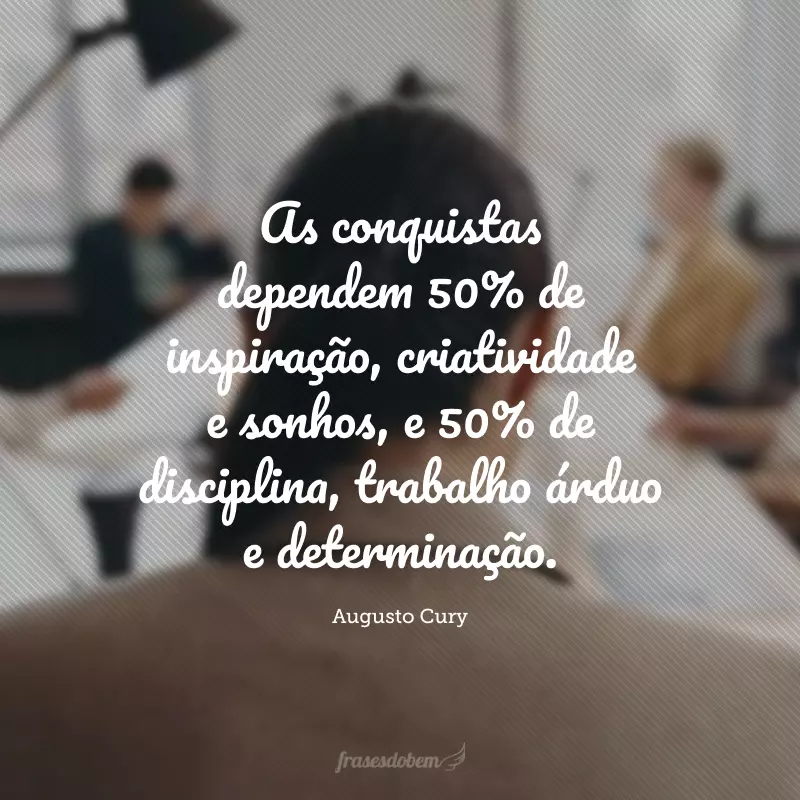 As conquistas dependem 50% de inspiração, criatividade e sonhos, e 50% de disciplina, trabalho árduo e determinação.