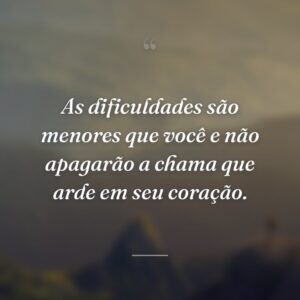 As dificuldades são menores que você e não apagarão a chama que arde em seu coração.