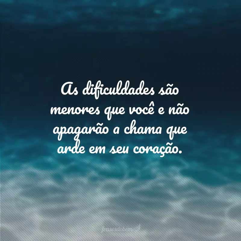 As dificuldades são menores que você e não apagarão a chama que arde em seu coração.