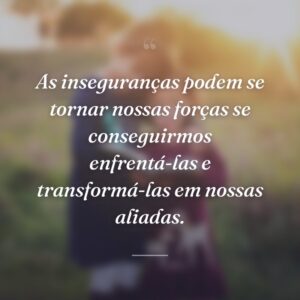 As inseguranças podem se tornar nossas forças se conseguirmos enfrentá-las e transformá-las em nossas aliadas.