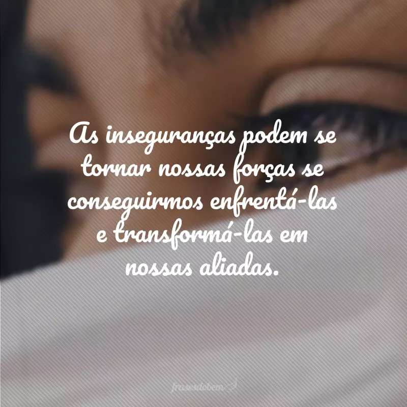 As inseguranças podem se tornar nossas forças se conseguirmos enfrentá-las e transformá-las em nossas aliadas.