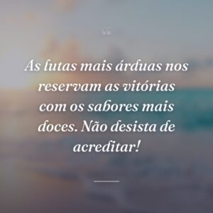 As lutas mais árduas nos reservam as vitórias com os sabores mais doces. Não desista de acreditar!