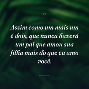 Assim como um mais um é dois, que nunca haverá um pai que amou sua filha mais do que eu amo você.