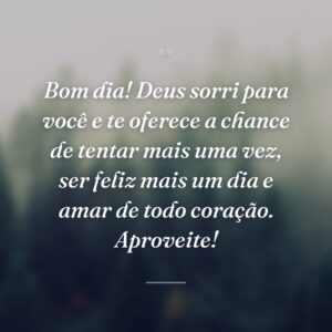 Bom dia! Deus sorri para você e te oferece a chance de tentar mais uma vez, ser feliz mais um dia e amar de todo coração. Aproveite!