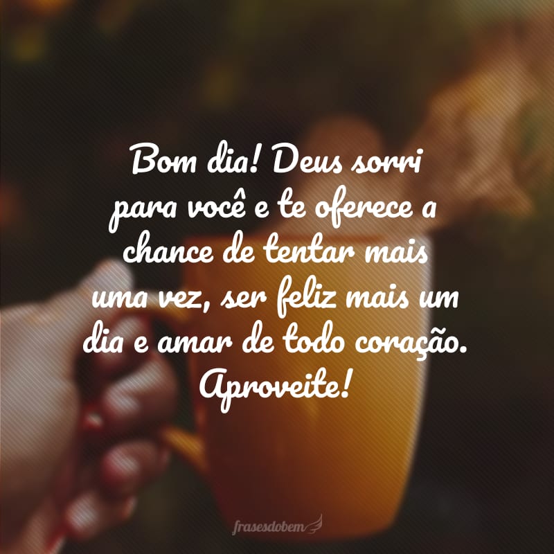 Bom dia! Deus sorri para você e te oferece a chance de tentar mais uma vez, ser feliz mais um dia e amar de todo coração. Aproveite!