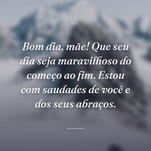 Bom dia, mãe! Que seu dia seja maravilhoso do começo ao fim. Estou com saudades de você e dos seus abraços.