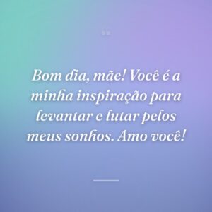 Bom dia, mãe! Você é a minha inspiração para levantar e lutar pelos meus sonhos. Amo você!