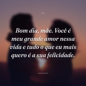 Bom dia, mãe. Você é meu grande amor nessa vida e tudo o que eu mais quero é a sua felicidade.