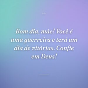 Bom dia, mãe! Você é uma guerreira e terá um dia de vitórias. Confie em Deus!
