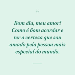 Bom dia, meu amor! Como é bom acordar e ter a certeza que sou amado pela pessoa mais especial do mundo.
