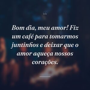 Bom dia, meu amor! Fiz um café para tomarmos juntinhos e deixar que o amor aqueça nossos corações.