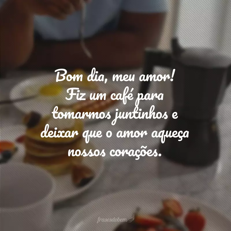 Bom dia, meu amor! Fiz um café para tomarmos juntinhos e deixar que o amor aqueça nossos corações.