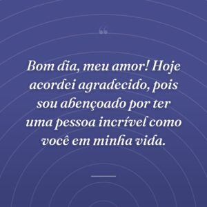 Bom dia, meu amor! Hoje acordei agradecido, pois sou abençoado por ter uma pessoa incrível como você em minha vida.