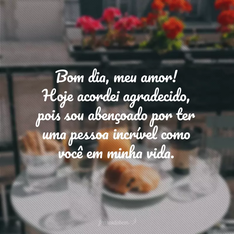 Bom dia, meu amor! Hoje acordei agradecido, pois sou abençoado por ter uma pessoa incrível como você em minha vida.