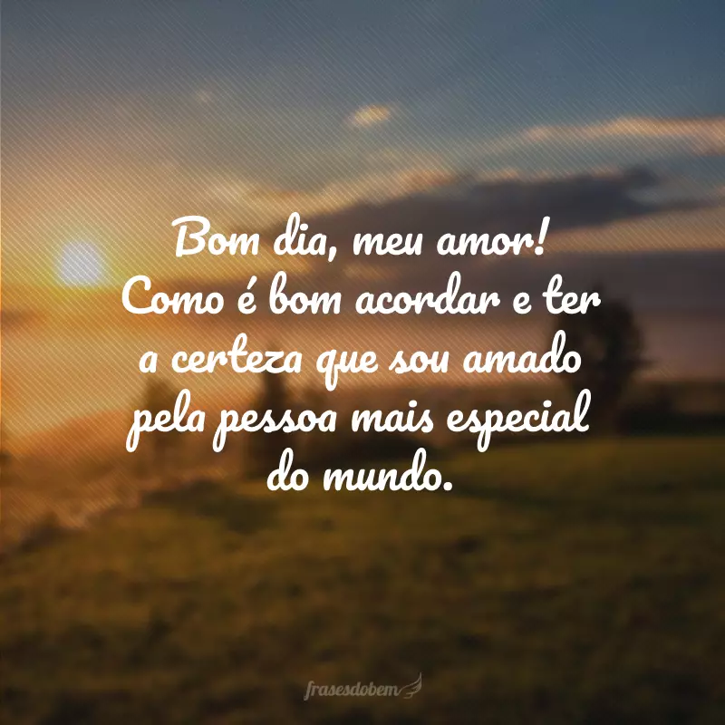 Bom dia, meu amor! Como é bom acordar e ter a certeza que sou amado pela pessoa mais especial do mundo.