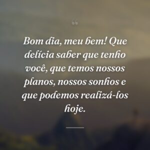 Bom dia, meu bem! Que delícia saber que tenho você, que temos nossos planos, nossos sonhos e que podemos realizá-los hoje.