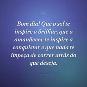 Bom dia! Que o sol te inspire a brilhar, que o amanhecer te inspire a conquistar e que nada te impeça de correr atrás do que deseja.