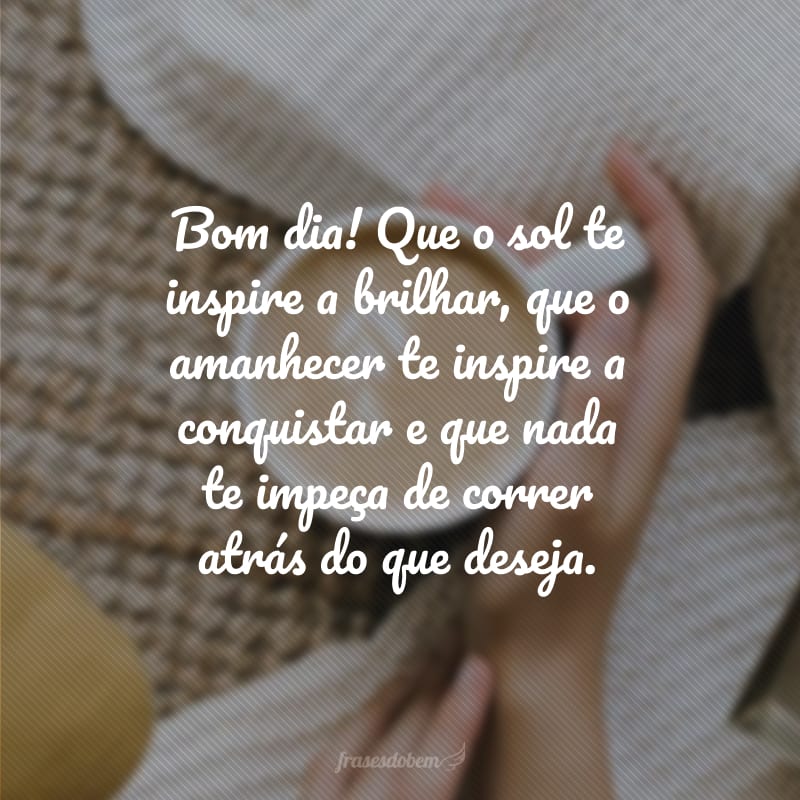 Bom dia! Que o sol te inspire a brilhar, que o amanhecer te inspire a conquistar e que nada te impeça de correr atrás do que deseja.