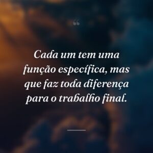 Cada um tem uma função específica, mas que faz toda diferença para o trabalho final.