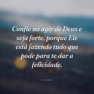 Confie no agir de Deus e seja forte, porque Ele está fazendo tudo que pode para te dar a felicidade.