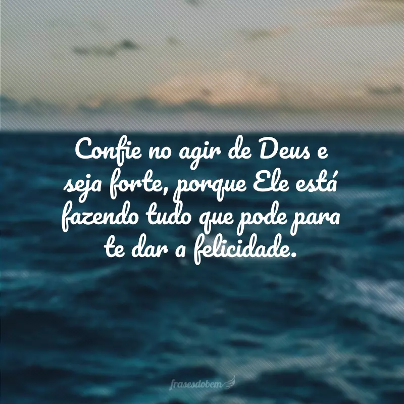 Confie no agir de Deus e seja forte, porque Ele está fazendo tudo que pode para te dar a felicidade.