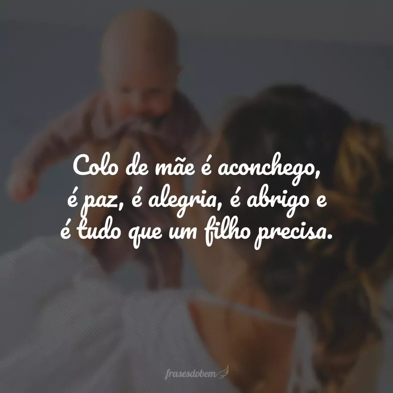 Colo de mãe é aconchego, é paz, é alegria, é abrigo e é tudo que um filho precisa.