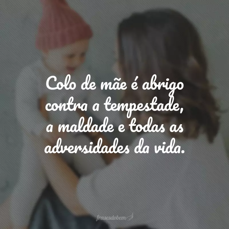 Colo de mãe é abrigo contra a tempestade, a maldade e todas as adversidades da vida.