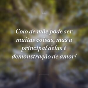 Colo de mãe pode ser muitas coisas, mas a principal delas é demonstração de amor!