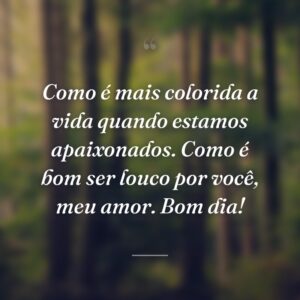 Como é mais colorida a vida quando estamos apaixonados. Como é bom ser louco por você, meu amor. Bom dia!