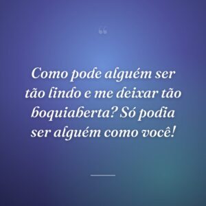 Como pode alguém ser tão lindo e me deixar tão boquiaberta? Só podia ser alguém como você!