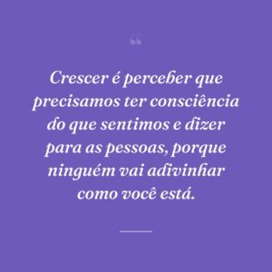 Crescer é perceber que precisamos ter consciência do que sentimos e dizer para as pessoas, porque ninguém vai adivinhar como você está.