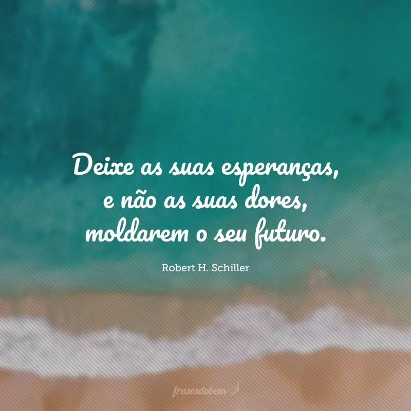 Deixe as suas esperanças, e não as suas dores, moldarem o seu futuro.